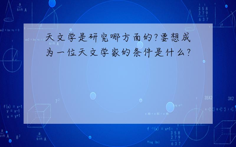 天文学是研究哪方面的?要想成为一位天文学家的条件是什么?