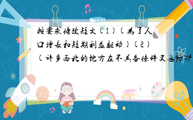 按要求修改短文(1)(为了人口增长和短期利益驱动)(2)(许多西北的地方在不具备条件又无防护措施的情况下),无计划,无节