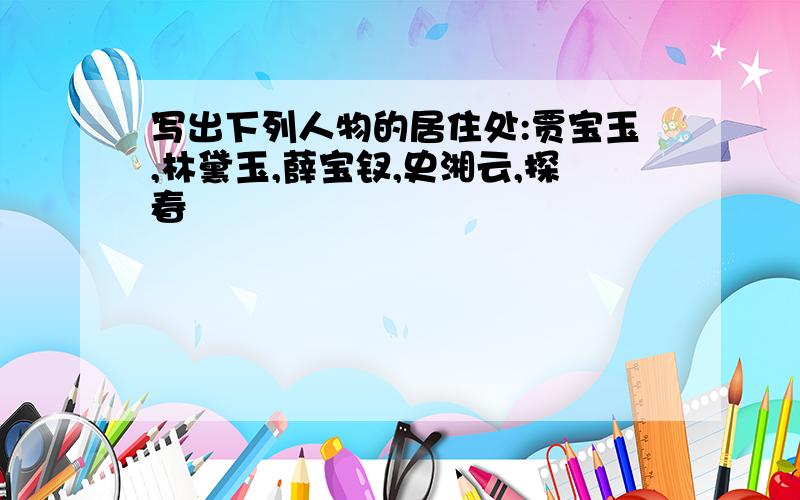 写出下列人物的居住处:贾宝玉,林黛玉,薛宝钗,史湘云,探春