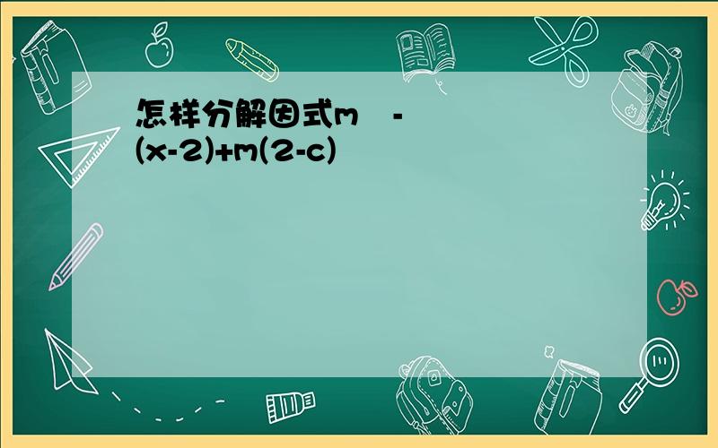 怎样分解因式m²-(x-2)+m(2-c)