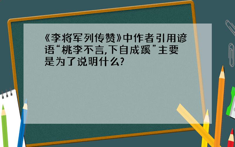 《李将军列传赞》中作者引用谚语“桃李不言,下自成蹊”主要是为了说明什么?