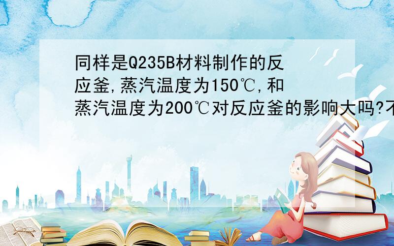 同样是Q235B材料制作的反应釜,蒸汽温度为150℃,和蒸汽温度为200℃对反应釜的影响大吗?不计算压力,设计压力0.5