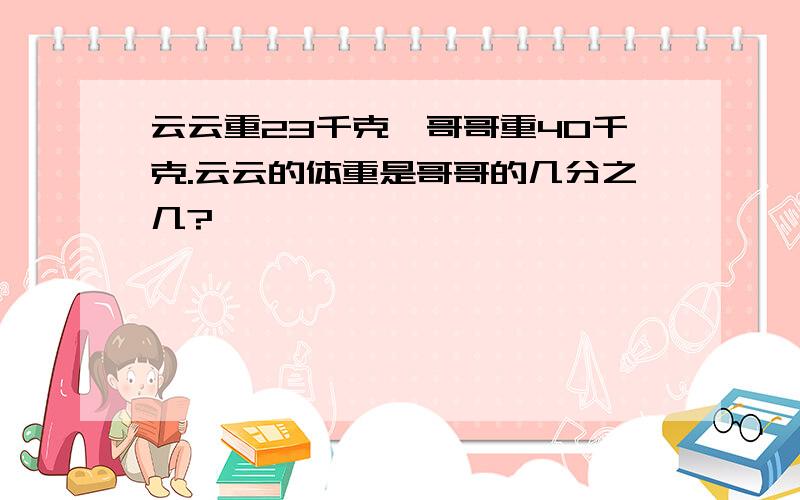 云云重23千克,哥哥重40千克.云云的体重是哥哥的几分之几?