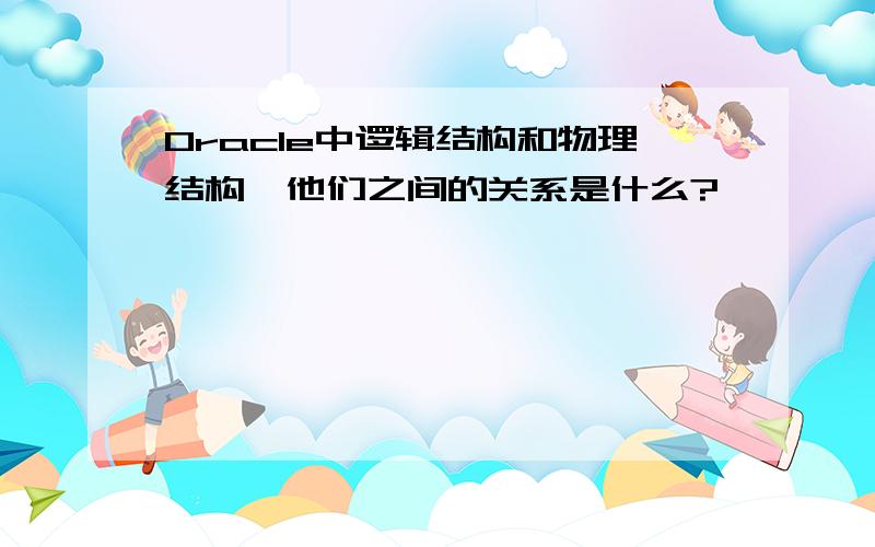 Oracle中逻辑结构和物理结构,他们之间的关系是什么?