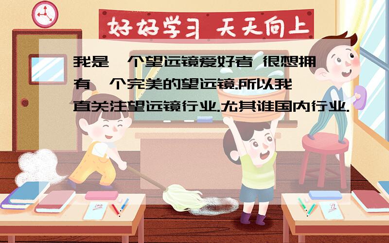 我是一个望远镜爱好者 很想拥有一个完美的望远镜.所以我一直关注望远镜行业.尤其谁国内行业.