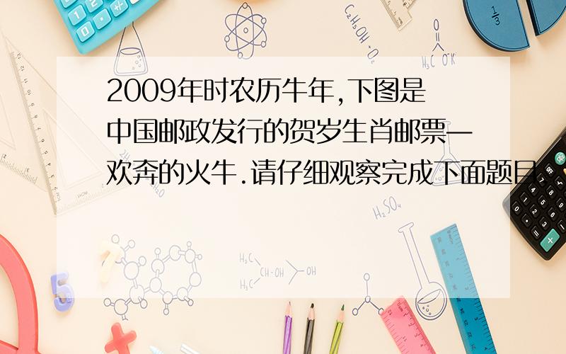 2009年时农历牛年,下图是中国邮政发行的贺岁生肖邮票—欢奔的火牛.请仔细观察完成下面题目.