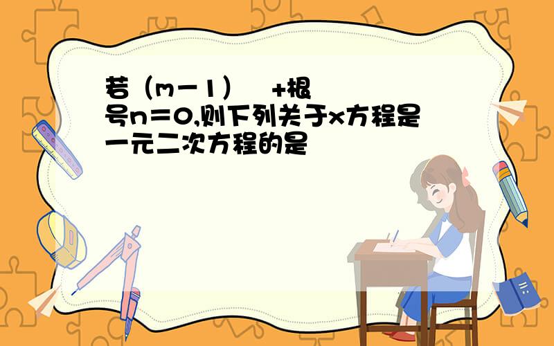 若（m－1）²+根号n＝0,则下列关于x方程是一元二次方程的是