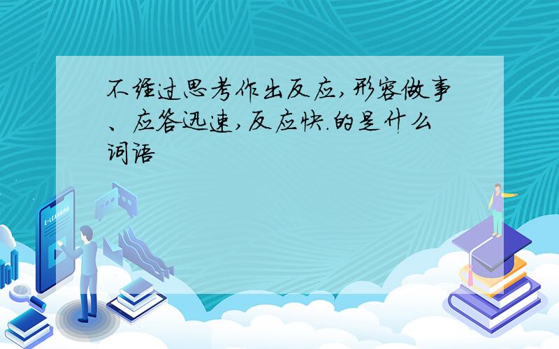 不经过思考作出反应,形容做事、应答迅速,反应快.的是什么词语