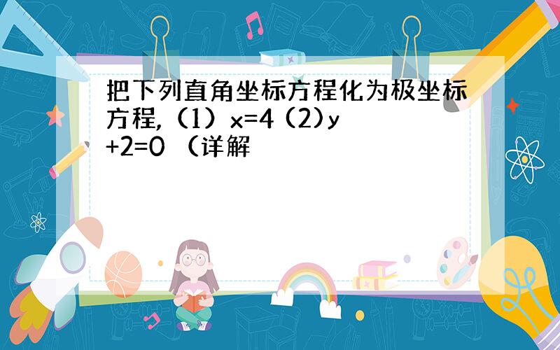 把下列直角坐标方程化为极坐标方程,（1）x=4 (2)y+2=0 （详解