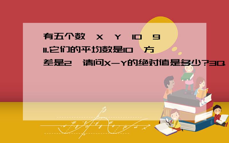 有五个数,X,Y,10,9,11.它们的平均数是10,方差是2,请问X-Y的绝对值是多少?3Q