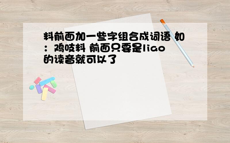 料前面加一些字组合成词语 如：鸡吱料 前面只要是liao的读音就可以了