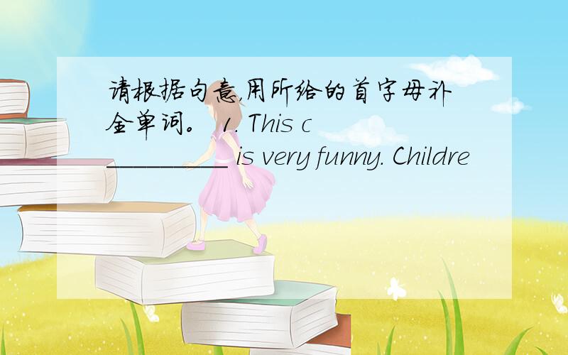 请根据句意，用所给的首字母补全单词。 1. This c_________ is very funny. Childre