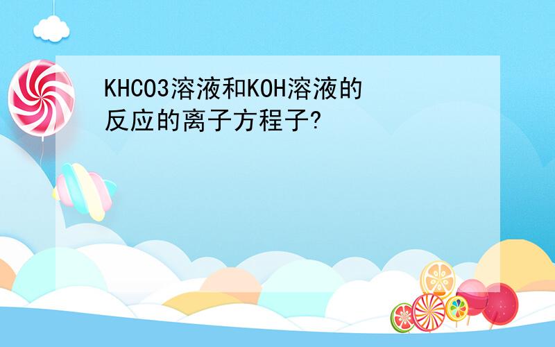 KHCO3溶液和KOH溶液的反应的离子方程子?