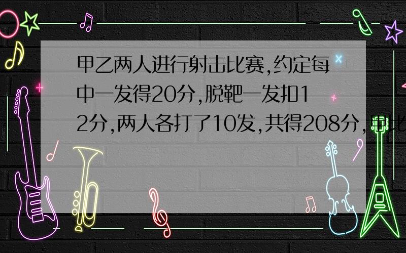 甲乙两人进行射击比赛,约定每中一发得20分,脱靶一发扣12分,两人各打了10发,共得208分,甲比乙多64分