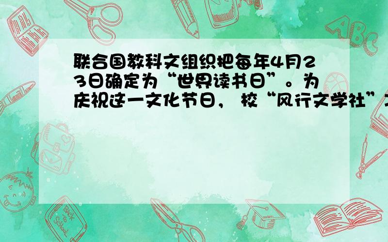 联合国教科文组织把每年4月23日确定为“世界读书日”。为庆祝这一文化节日， 校“风行文学社”决定以“书香满校园，共享读书