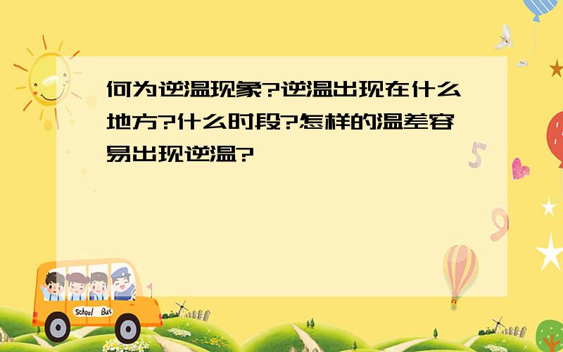 何为逆温现象?逆温出现在什么地方?什么时段?怎样的温差容易出现逆温?