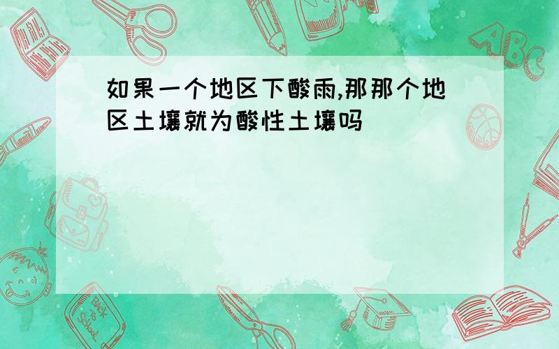 如果一个地区下酸雨,那那个地区土壤就为酸性土壤吗