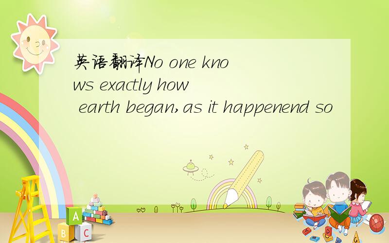 英语翻译No one knows exactly how earth began,as it happenend so