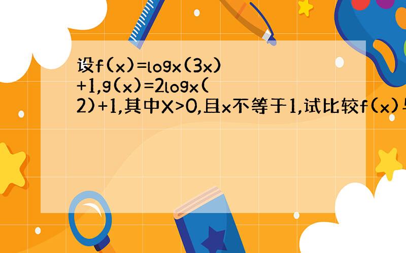 设f(x)=logx(3x）+1,g(x)=2logx(2)+1,其中X>0,且x不等于1,试比较f(x)与g(x)的大