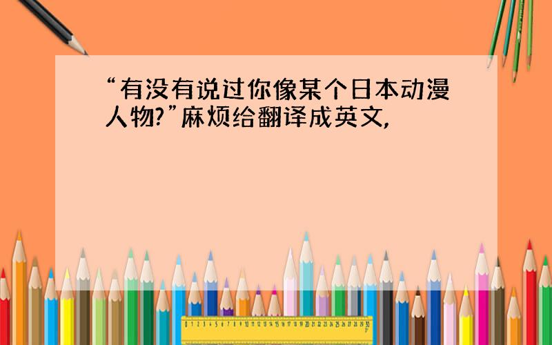 “有没有说过你像某个日本动漫人物?”麻烦给翻译成英文,