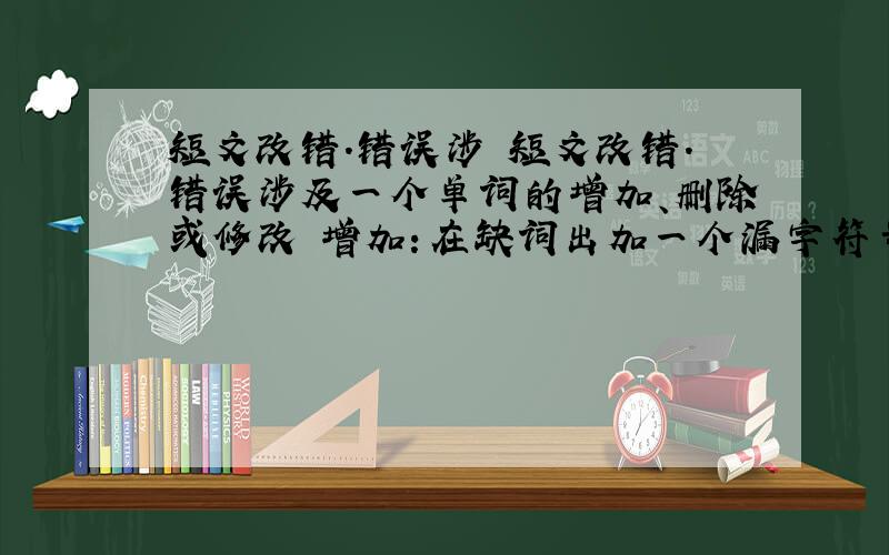 短文改错.错误涉 短文改错.错误涉及一个单词的增加、删除或修改 增加：在缺词出加一个漏字符号（︿）,并在其下面写出该加的