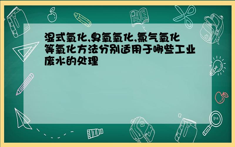 湿式氧化,臭氧氧化,氯气氧化等氧化方法分别适用于哪些工业废水的处理