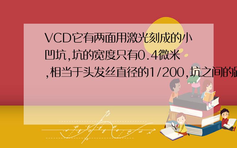 VCD它有两面用激光刻成的小凹坑,坑的宽度只有0.4微米,相当于头发丝直径的1/200,坑之间的距离约为