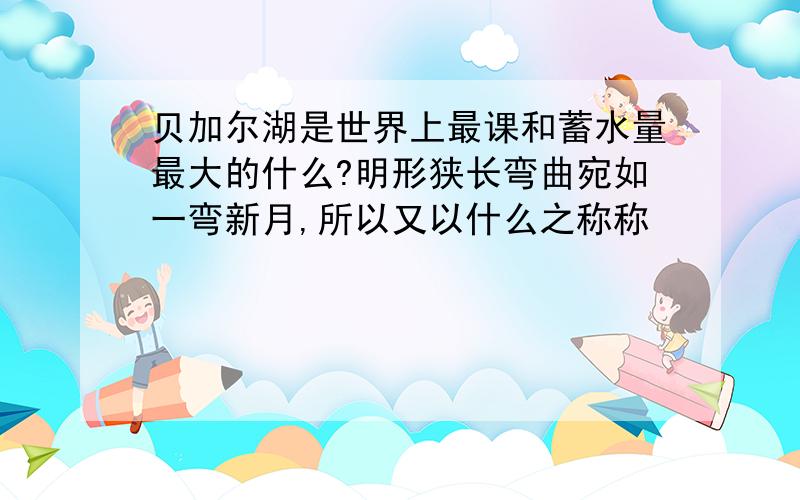 贝加尔湖是世界上最课和蓄水量最大的什么?明形狭长弯曲宛如一弯新月,所以又以什么之称称