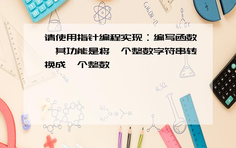 请使用指针编程实现：编写函数,其功能是将一个整数字符串转换成一个整数