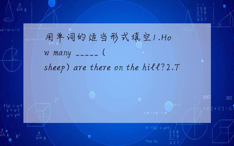 用单词的适当形式填空1.How many _____ (sheep) are there on the hill?2.T