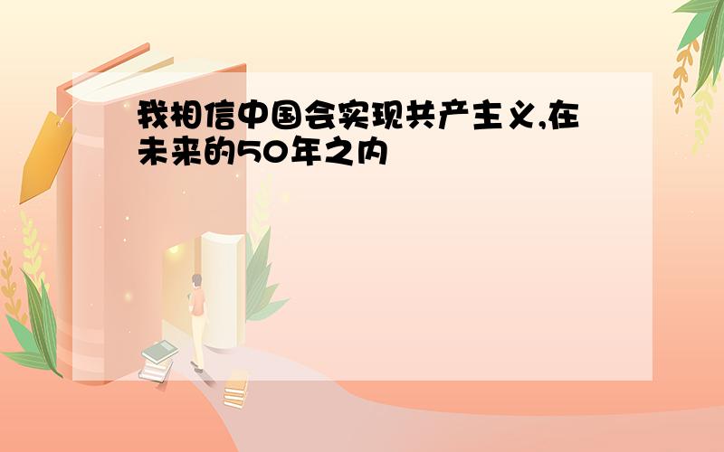 我相信中国会实现共产主义,在未来的50年之内