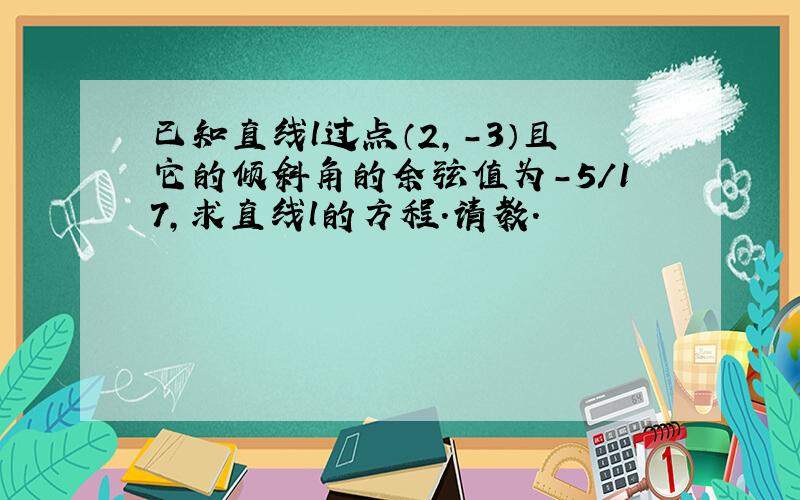 已知直线l过点（2,-3）且它的倾斜角的余弦值为-5/17,求直线l的方程.请教.