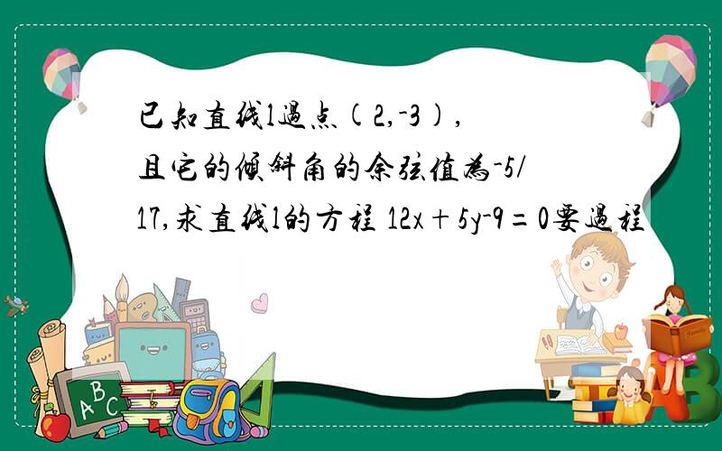 已知直线l过点(2,-3),且它的倾斜角的余弦值为-5/17,求直线l的方程 12x+5y-9=0要过程