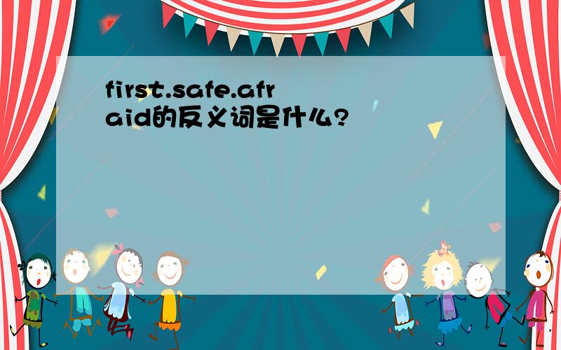 first.safe.afraid的反义词是什么?