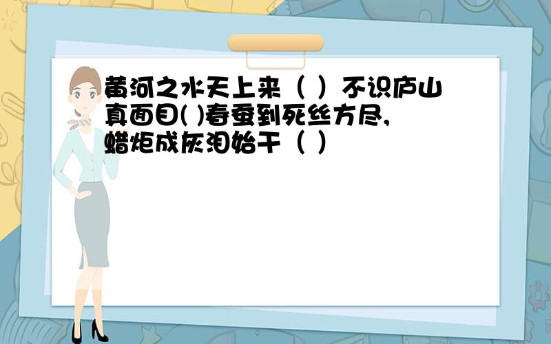 黄河之水天上来（ ）不识庐山真面目( )春蚕到死丝方尽,蜡炬成灰泪始干（ ）