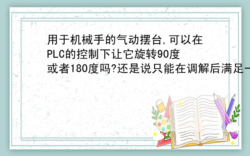 用于机械手的气动摆台,可以在PLC的控制下让它旋转90度或者180度吗?还是说只能在调解后满足一个角度?