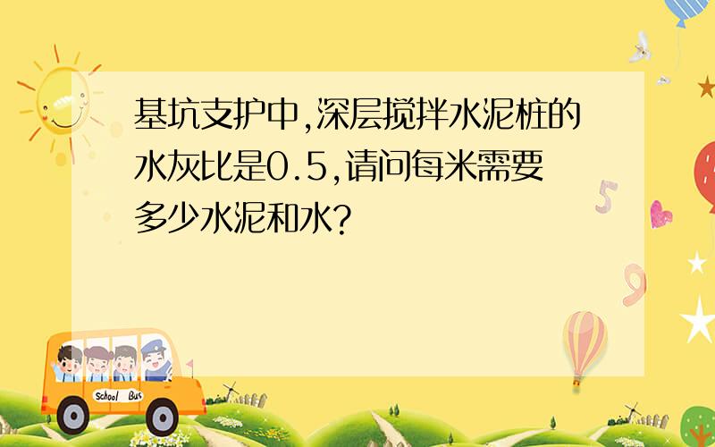 基坑支护中,深层搅拌水泥桩的水灰比是0.5,请问每米需要多少水泥和水?