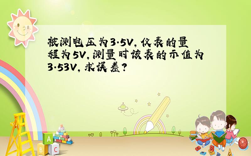 被测电压为3.5V,仪表的量程为5V,测量时该表的示值为3.53V,求误差?