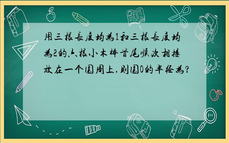 用三根长度均为1和三根长度均为2的六根小木棒首尾顺次相接放在一个圆周上,则圆O的半径为?