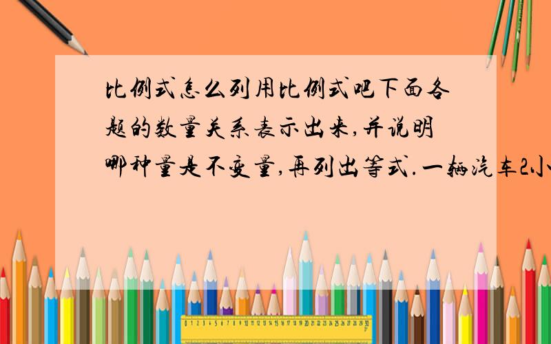 比例式怎么列用比例式吧下面各题的数量关系表示出来,并说明哪种量是不变量,再列出等式.一辆汽车2小时形式80千米,找这样的