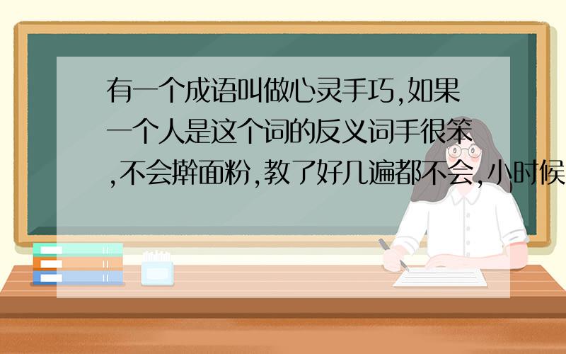 有一个成语叫做心灵手巧,如果一个人是这个词的反义词手很笨,不会擀面粉,教了好几遍都不会,小时候系鞋带也不会,这个人是不是