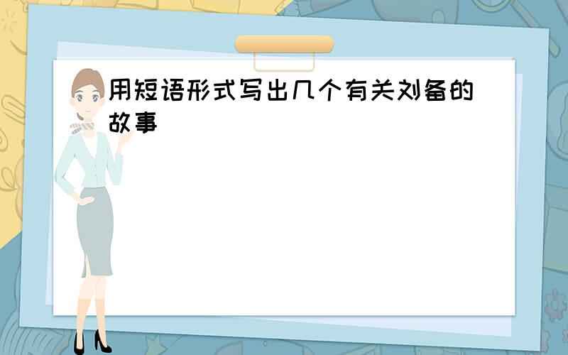 用短语形式写出几个有关刘备的故事