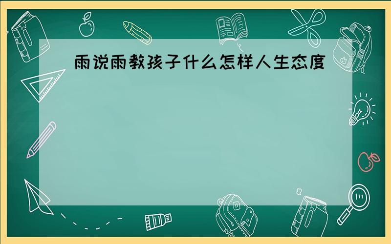 雨说雨教孩子什么怎样人生态度