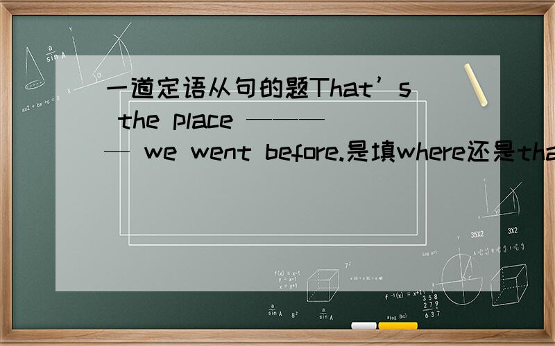 一道定语从句的题That’s the place ———— we went before.是填where还是that?为