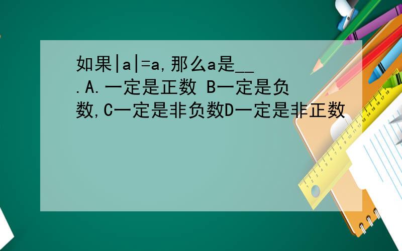 如果|a|=a,那么a是__.A.一定是正数 B一定是负数,C一定是非负数D一定是非正数