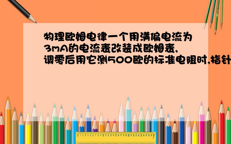 物理欧姆电律一个用满偏电流为3mA的电流表改装成欧姆表,调零后用它测500欧的标准电阻时,指针恰好指在刻度盘的正中间,如