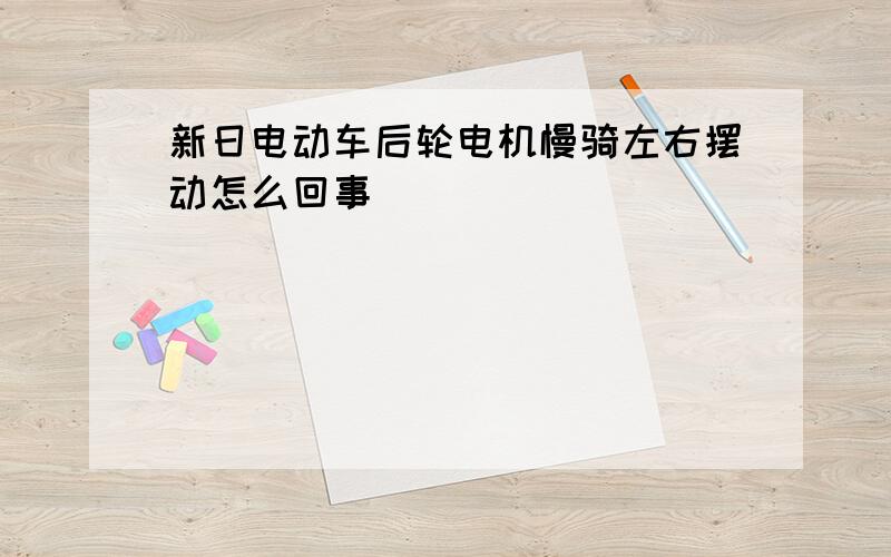 新日电动车后轮电机慢骑左右摆动怎么回事