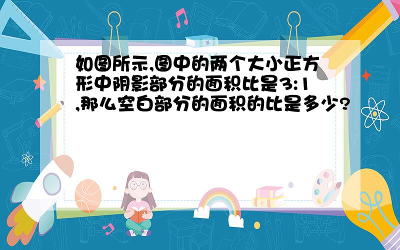 如图所示,图中的两个大小正方形中阴影部分的面积比是3:1,那么空白部分的面积的比是多少?