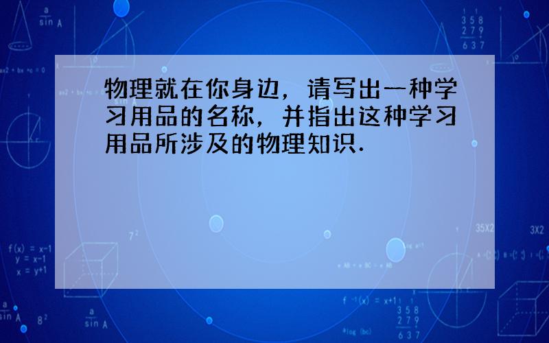 物理就在你身边，请写出一种学习用品的名称，并指出这种学习用品所涉及的物理知识．