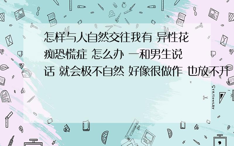 怎样与人自然交往我有 异性花痴恐慌症 怎么办 一和男生说话 就会极不自然 好像很做作 也放不开 总怕别人讨厌我 觉得我不